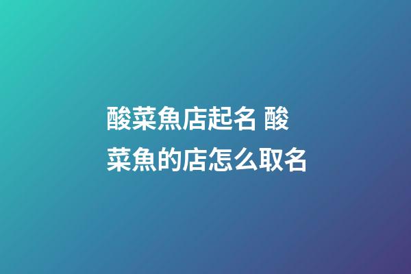 酸菜魚店起名 酸菜魚的店怎么取名-第1張-店鋪起名-玄機派